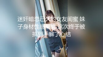 迷奸暗恋已久的女友闺蜜 妹子身材性感高挑 这次终于被搞到手解了心结