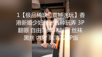 1【极品稀缺__震撼迷玩】香港新婚少妇被迷各种玩弄 3P 翻眼 自由落体 JK制服 丝袜 黑丝 内射 高清720P版