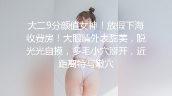 大二9分颜值女神！放假下海收费房！大眼睛外表甜美，脱光光自摸，多毛小穴掰开，近距离特写嫩穴