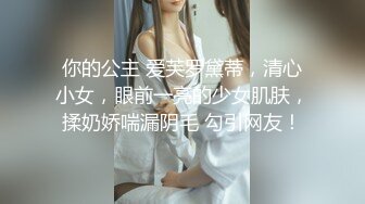 你的公主 爱芙罗黛蒂，清心小女，眼前一亮的少女肌肤，揉奶娇喘漏阴毛 勾引网友！