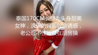 泰国170CM长腿九头身甜美女神，洗碗的背影致命诱惑，老公忍不住直接在厨房操