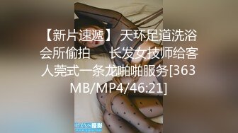 【新片速遞】 天环足道洗浴会所偷拍❤️长发女技师给客人莞式一条龙啪啪服务[363MB/MP4/46:21]