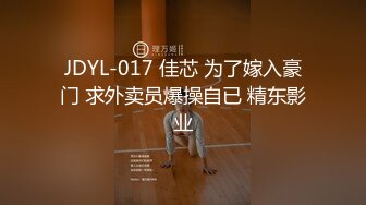 JDYL-017 佳芯 为了嫁入豪门 求外卖员爆操自已 精东影业