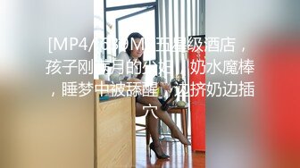 [MP4/ 639M] 五星级酒店，孩子刚满月的少妇，奶水魔棒，睡梦中被舔醒，边挤奶边插穴