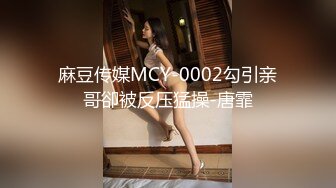 麻豆传媒MCY-0002勾引亲哥卻被反压猛操-唐霏