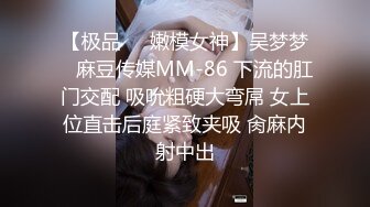 【极品❤️嫩模女神】吴梦梦✿ 麻豆传媒MM-86 下流的肛门交配 吸吮粗硬大弯屌 女上位直击后庭紧致夹吸 肏麻内射中出