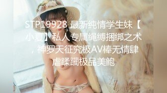 STP19928 最新纯情学生妹【小夏】私人专属绳缚捆绑之术，神罗天征究极AV棒无情肆虐蹂躏极品美鲍