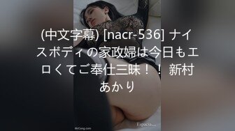 (中文字幕) [nacr-536] ナイスボディの家政婦は今日もエロくてご奉仕三昧！！ 新村あかり