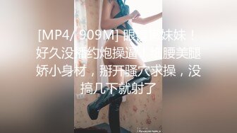 [MP4/ 909M] 眼镜嫩妹妹！好久没播约炮操逼！细腰美腿娇小身材，掰开骚穴求操，没搞几下就射了