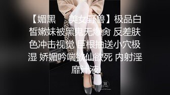 【媚黑❤️美女野兽】极品白皙嫩妹被黑鬼无爆肏 反差肤色冲击视觉 巨根抽送小穴极湿 娇媚吟喘欲仙欲死 内射淫靡汁液