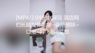 [MP4/2.04G]赵探花 酒店网约长腿女神啪啪~会所撩妹~口爆~打飞机~二部