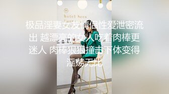 极品淫妻女友情侣性爱泄密流出 越漂亮的女人吃着肉棒更迷人 肉棒狠狠撞击下体变得淫荡无比