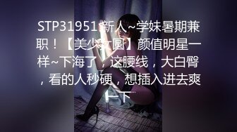 STP31951 新人~学妹暑期兼职！【美少女圆】颜值明星一样~下海了，这腰线，大白臀，看的人秒硬，想插入进去爽一下