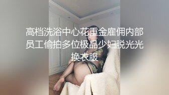 高档洗浴中心花重金雇佣内部员工偷拍多位极品少妇脱光光换衣服