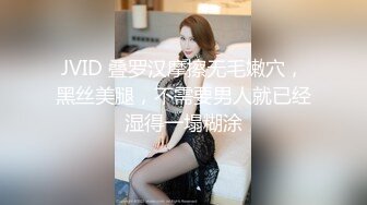 JVID 叠罗汉摩擦无毛嫩穴，黑丝美腿，不需要男人就已经湿得一塌糊涂