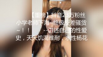 ✨✨✨【重榜】抖音23万粉丝小学老师下海~终极反差骚货~！！✨✨✨--讲述自己的性爱史，天天饥渴难耐，水性杨花