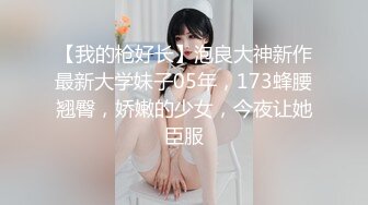 【我的枪好长】泡良大神新作最新大学妹子05年，173蜂腰翘臀，娇嫩的少女，今夜让她臣服