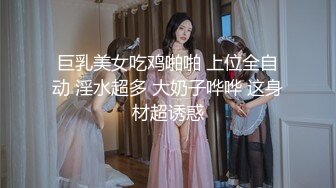 巨乳美女吃鸡啪啪 上位全自动 淫水超多 大奶子哗哗 这身材超诱惑