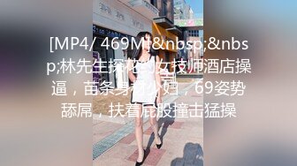 [MP4/ 469M]&nbsp;&nbsp;林先生探花约女技师酒店操逼，苗条身材少妇，69姿势舔屌，扶着屁股撞击猛操