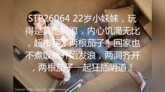 STP26064 22岁小妹妹，玩得是真他妈浪，内心饥渴无比，超市买了两根茄子，回家也不煮饭就开始发浪，两洞齐开，两根茄子一起狂插阴道！