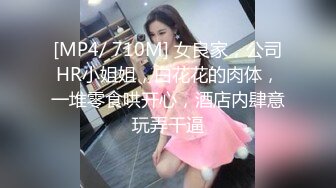 [MP4/ 710M] 女良家，公司HR小姐姐，白花花的肉体，一堆零食哄开心，酒店内肆意玩弄干逼