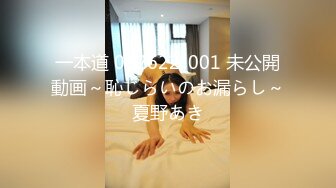 一本道 082622_001 未公開動画～恥じらいのお漏らし～夏野あき