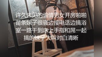 许久未见的偷情男女开房啪啪苗条妹子很骚边接电话边搞浴室一路干到床上手指和屌一起搞的妹子大叫对白清晰