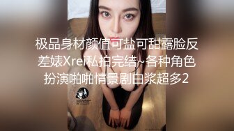 极品身材颜值可盐可甜露脸反差婊Xrei私拍完结~各种角色扮演啪啪情景剧白浆超多2