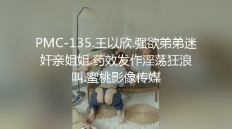 PMC-135.王以欣.强欲弟弟迷奸亲姐姐.药效发作淫荡狂浪叫.蜜桃影像传媒