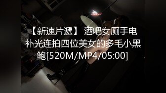 【新速片遞】 酒吧女厕手电补光连拍四位美女的多毛小黑鲍[520M/MP4/05:00]