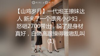 【山鸡岁月】一代炮王撩妹达人 新来了一个漂亮小少妇，怒砸2700带出，脱了是身材真好，白嫩高跟操得嗷嗷乱叫 (1)