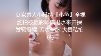 良家素人小模特『小鱼』全裸約拍被摄影师摸出水来开操 发骚爆操 舌功一绝 大量私拍 (4)