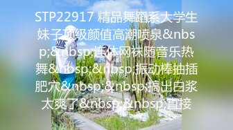 STP22917 精品舞蹈系大学生妹子顶级颜值高潮喷泉&nbsp;&nbsp;连体网袜随音乐热舞&nbsp;&nbsp;振动棒抽插肥穴&nbsp;&nbsp;搞出白浆太爽了&nbsp;&nbsp;直接