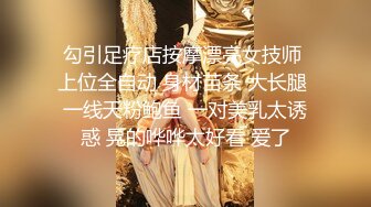 勾引足疗店按摩漂亮女技师 上位全自动 身材苗条 大长腿 一线天粉鲍鱼 一对美乳太诱惑 晃的哗哗太好看 爱了