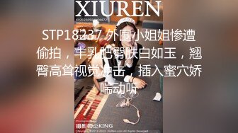 STP18237 外围小姐姐惨遭偷拍，丰乳肥臀肤白如玉，翘臀高耸视觉冲击，插入蜜穴娇喘动听