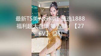 最新TS美人妖网红 甄选1888福利超大合集 第五弹！【276V】 (25)