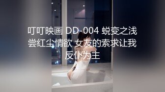 叮叮映画 DD-004 蜕变之浅尝红尘情欲 女友的索求让我反仆为主