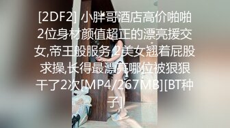 [2DF2] 小胖哥酒店高价啪啪2位身材颜值超正的漂亮援交女,帝王般服务,2美女翘着屁股求操,长得最漂亮哪位被狠狠干了2次[MP4/267MB][BT种子]