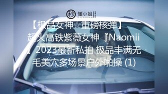 【极品女神☆重磅核弹】♡♥超火高铁紫薇女神『Naomii』2023最新私拍 极品丰满无毛美穴多场景户外啪操 (1)