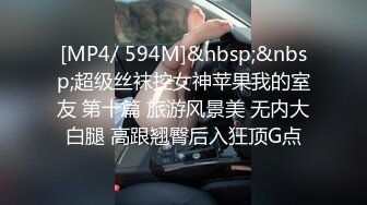 [MP4/ 594M]&nbsp;&nbsp;超级丝袜控女神苹果我的室友 第十篇 旅游风景美 无内大白腿 高跟翘臀后入狂顶G点