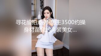 寻花偷拍系列-男主3500约操身材苗窕的洋装美女…