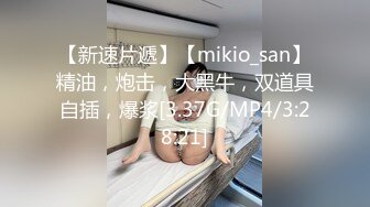 【新速片遞】【mikio_san】精油，炮击，大黑牛，双道具自插，爆浆[3.37G/MP4/3:28:21]