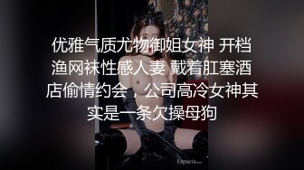 优雅气质尤物御姐女神 开档渔网袜性感人妻 戴着肛塞酒店偷情约会，公司高冷女神其实是一条欠操母狗