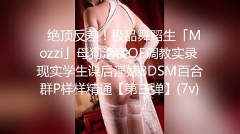 ✿绝顶反差！极品舞蹈生「Mozzi」母狗沦丧OF调教实录 现实学生课后淫婊BDSM百合群P样样精通【第三弹】(7v)