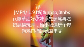 [MP4/ 1.91G]&nbsp;&nbsp;爆草活好小妹，先亲嘴再吃奶舔逼玩弄，给小骚逼玩个漫游鸡巴插进她嘴里交