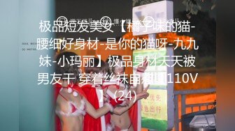 极品短发美女【橘子味的猫-腰细好身材-是你的猫呀-九九妹-小玛丽】极品身材天天被男友干 穿着丝袜自慰【110V】 (24)