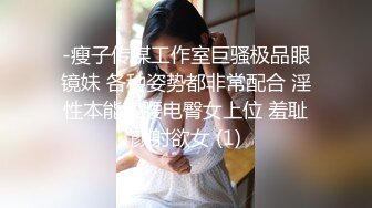 -瘦子传媒工作室巨骚极品眼镜妹 各种姿势都非常配合 淫性本能蛮腰电臀女上位 羞耻颜射欲女 (1)