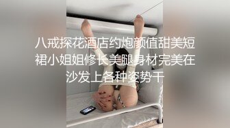 八戒探花酒店约炮颜值甜美短裙小姐姐修长美腿身材完美在沙发上各种姿势干