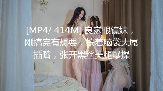 [MP4/ 414M] 良家眼镜妹，刚搞完有想要，按着脑袋大屌插嘴，张开黑丝美腿爆操