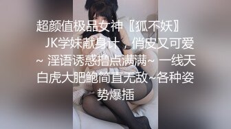 超颜值极品女神〖狐不妖〗❤️JK学妹献身计，俏皮又可爱~ 淫语诱惑撸点满满~ 一线天白虎大肥鲍简直无敌~各种姿势爆插